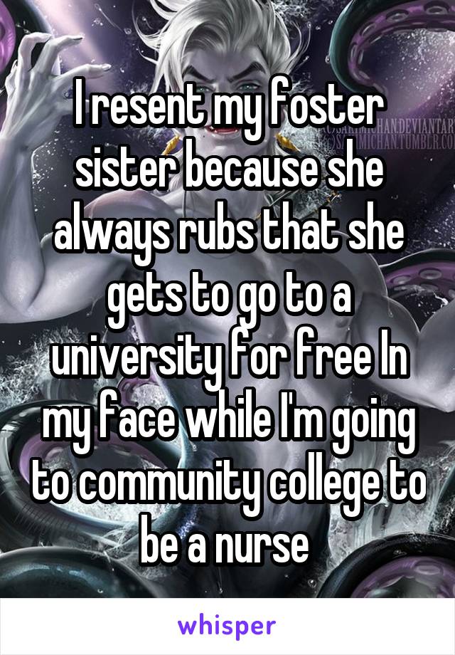 I resent my foster sister because she always rubs that she gets to go to a university for free In my face while I'm going to community college to be a nurse 