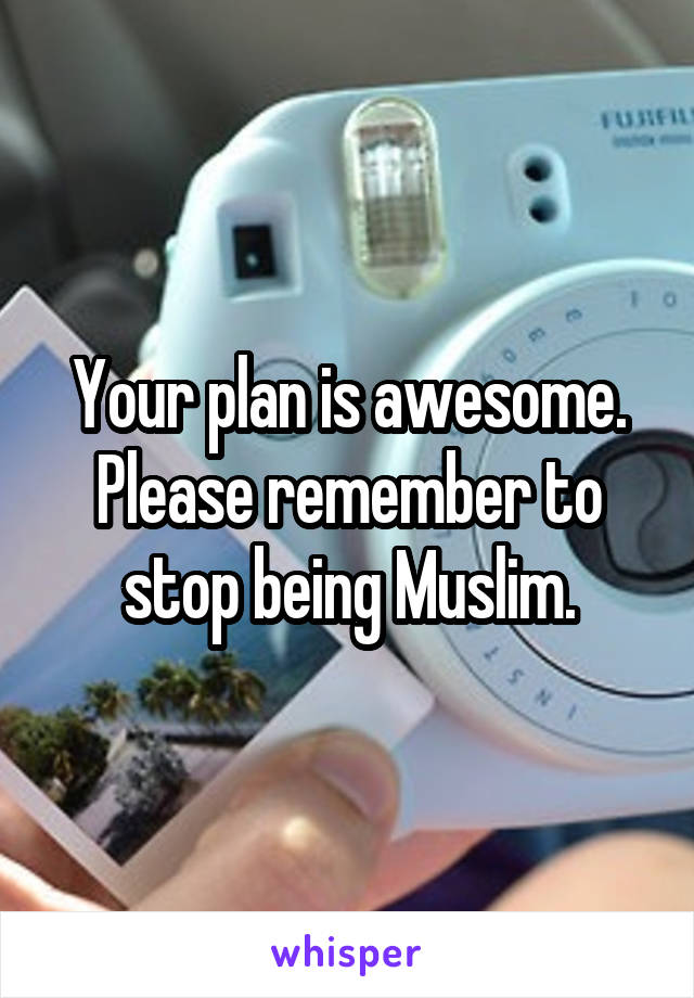 Your plan is awesome. Please remember to stop being Muslim.