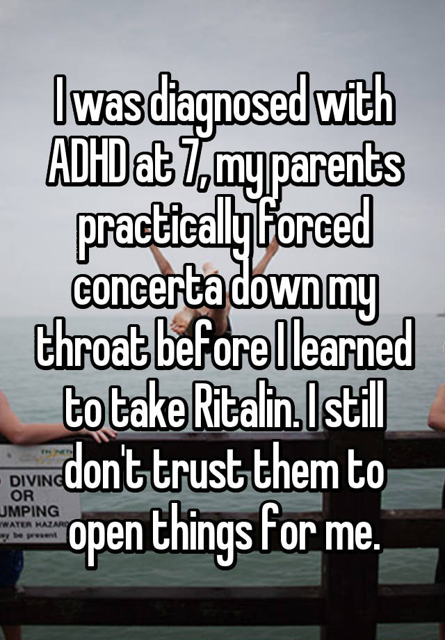 I was diagnosed with ADHD at 7, my parents practically forced concerta down my throat before I learned to take Ritalin. I still don't trust them to open things for me.