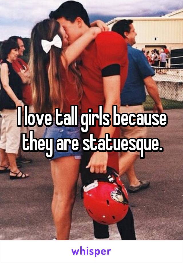 I love tall girls because they are statuesque.