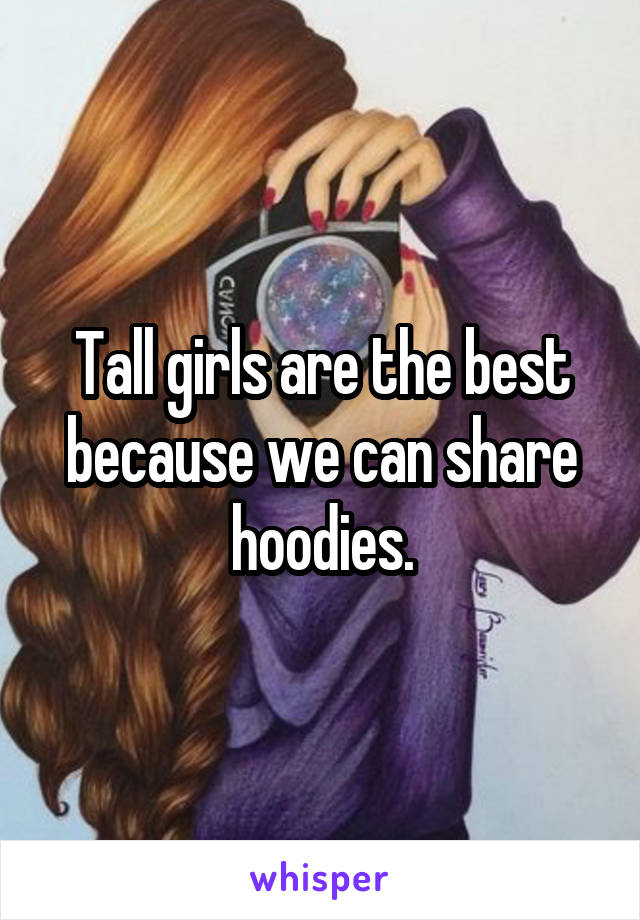 Tall girls are the best because we can share hoodies.