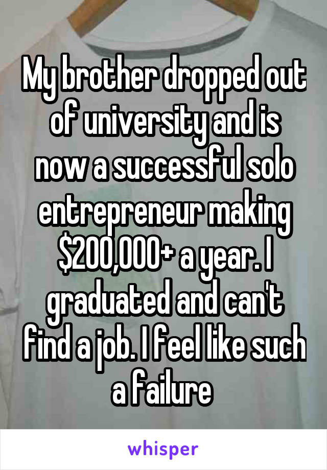 My brother dropped out of university and is now a successful solo entrepreneur making $200,000+ a year. I graduated and can't find a job. I feel like such a failure 