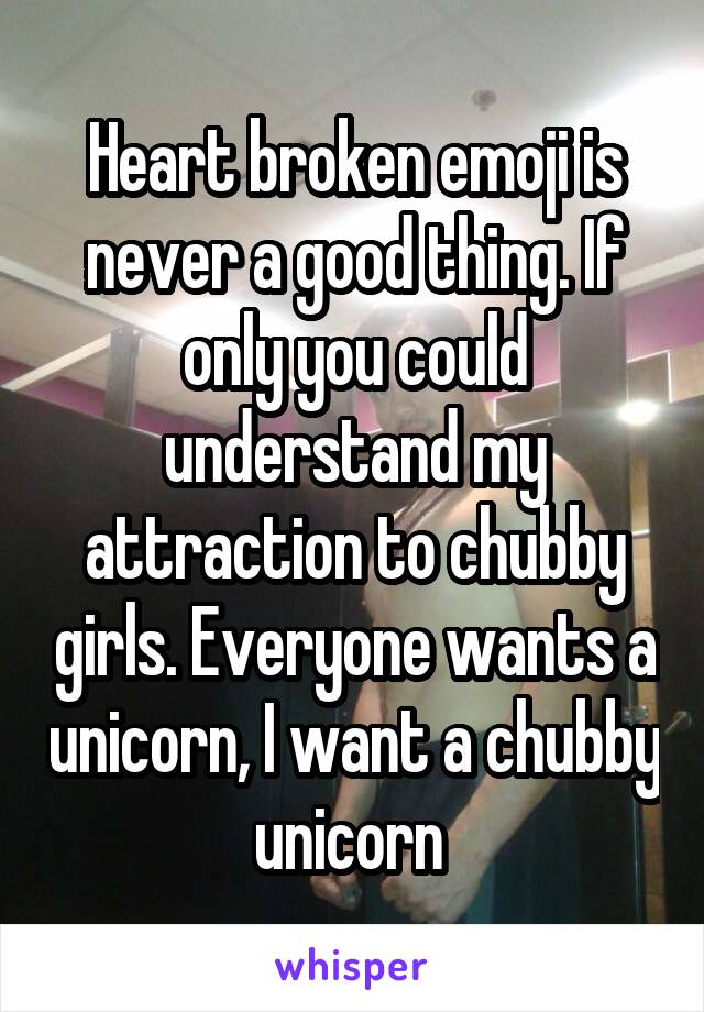 Heart broken emoji is never a good thing. If only you could understand my attraction to chubby girls. Everyone wants a unicorn, I want a chubby unicorn 