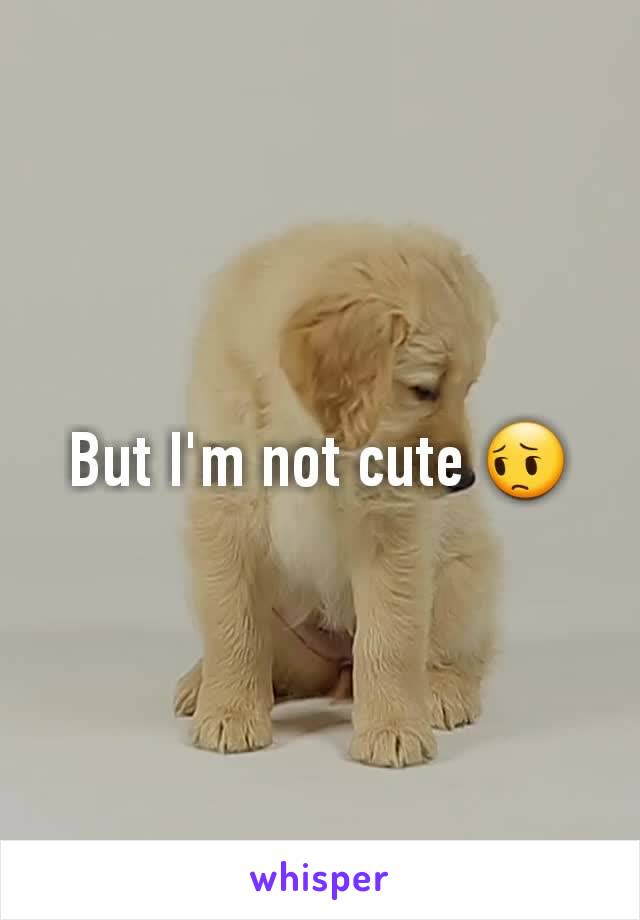 But I'm not cute 😔