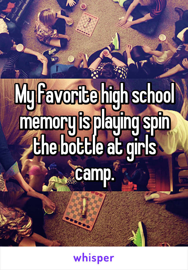 My favorite high school memory is playing spin the bottle at girls camp.