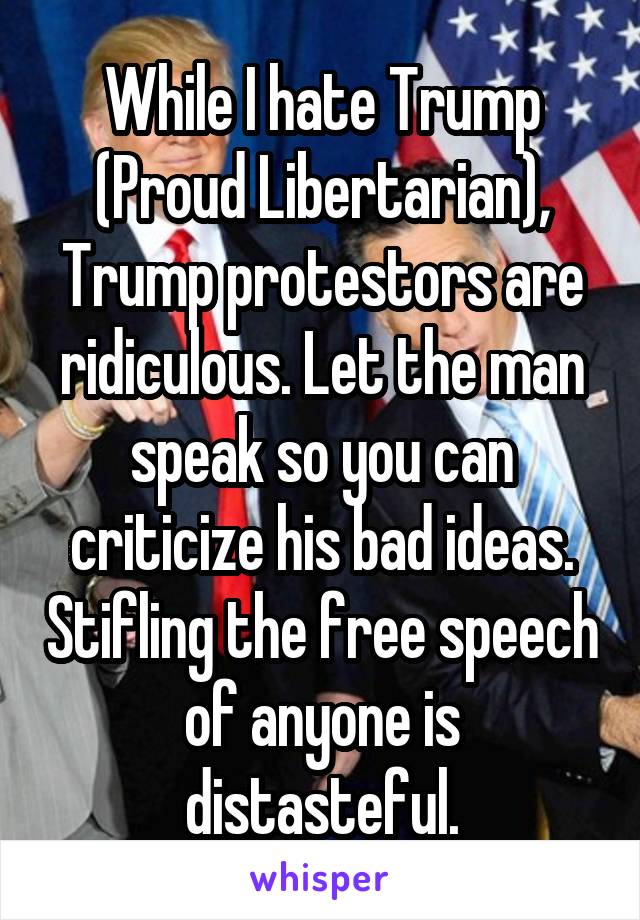 While I hate Trump (Proud Libertarian), Trump protestors are ridiculous. Let the man speak so you can criticize his bad ideas. Stifling the free speech of anyone is distasteful.