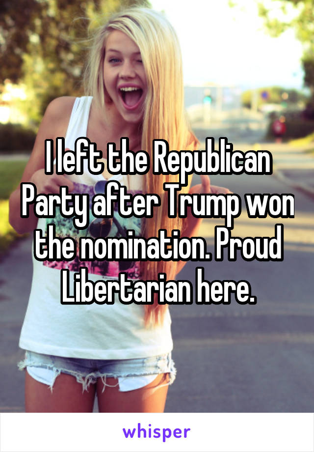 I left the Republican Party after Trump won the nomination. Proud Libertarian here.
