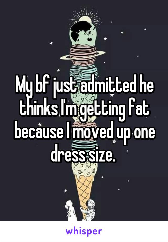 My bf just admitted he thinks I'm getting fat because I moved up one dress size. 