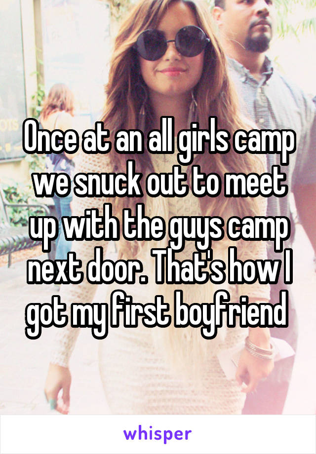 Once at an all girls camp we snuck out to meet up with the guys camp next door. That's how I got my first boyfriend 