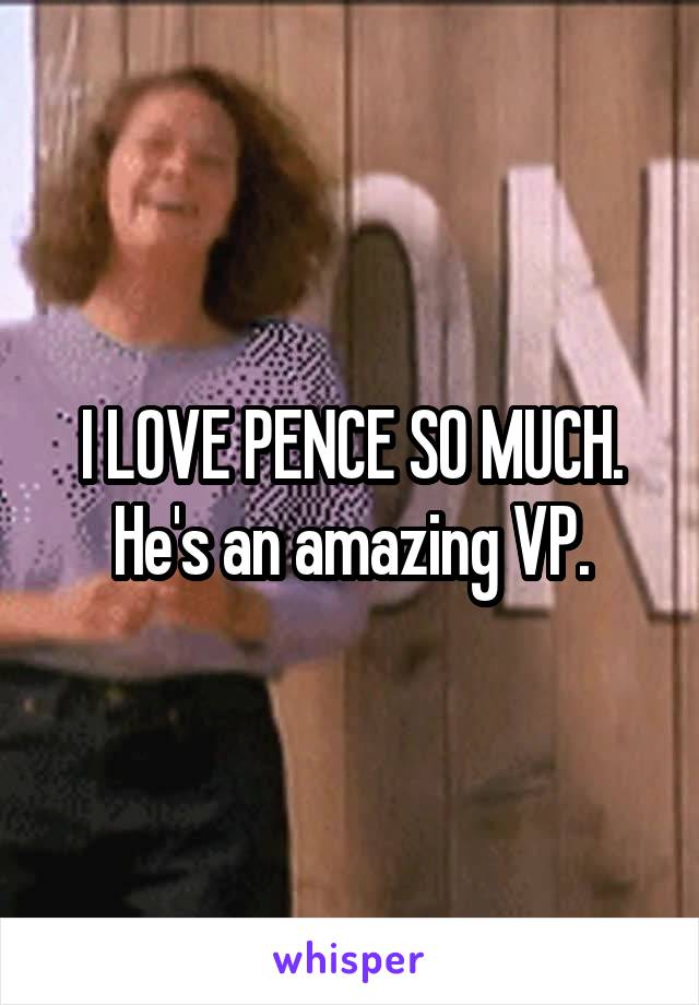 I LOVE PENCE SO MUCH. He's an amazing VP.