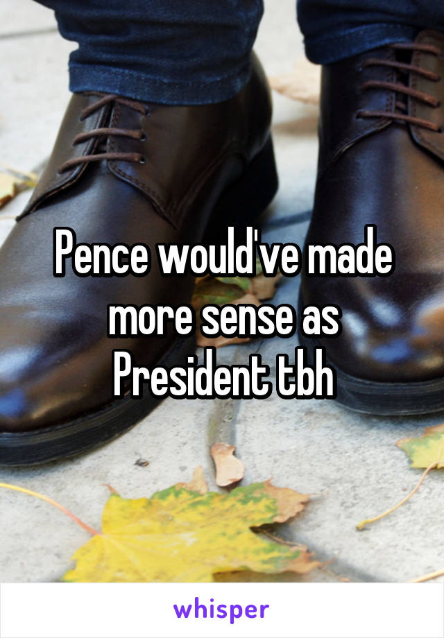 Pence would've made more sense as President tbh