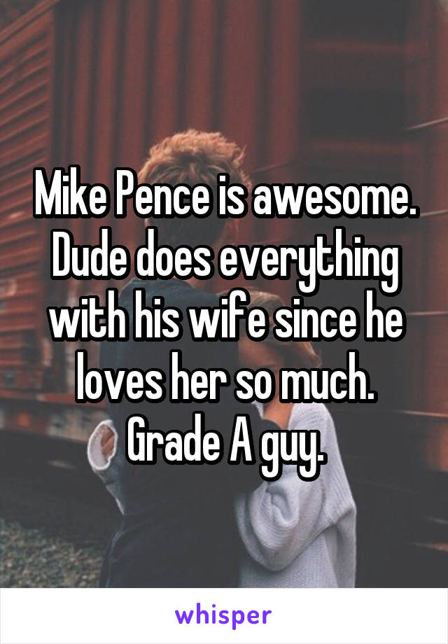 Mike Pence is awesome. Dude does everything with his wife since he loves her so much. Grade A guy.