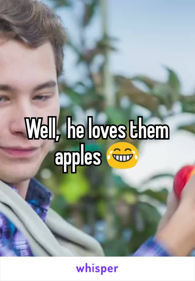 Well,  he loves them apples 😂