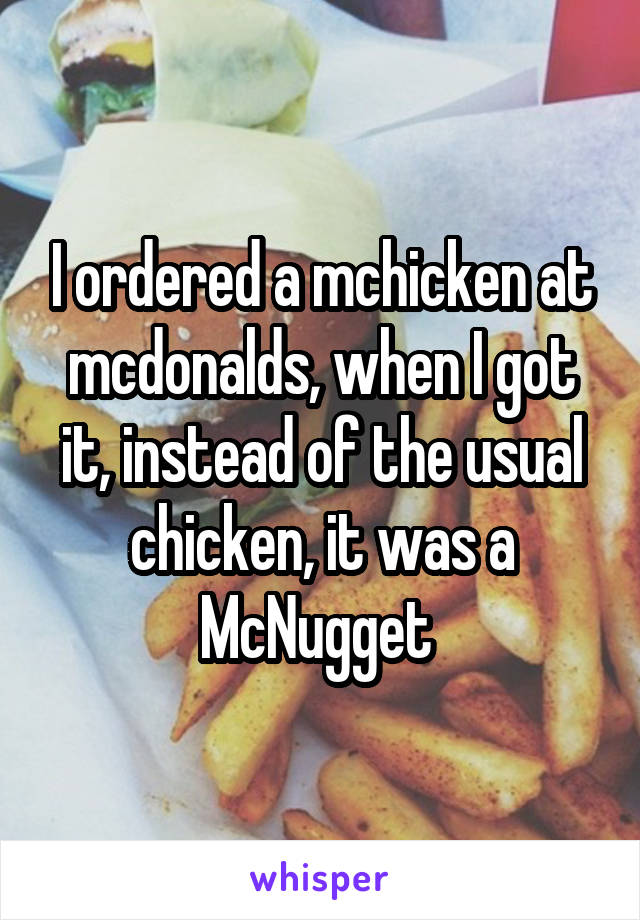 I ordered a mchicken at mcdonalds, when I got it, instead of the usual chicken, it was a McNugget 