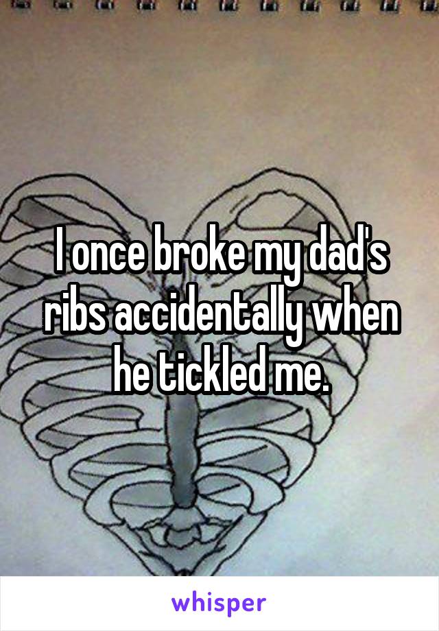 I once broke my dad's ribs accidentally when he tickled me.