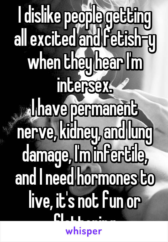 I dislike people getting all excited and fetish-y when they hear I'm intersex.
I have permanent nerve, kidney, and lung damage, I'm infertile, and I need hormones to live, it's not fun or flattering