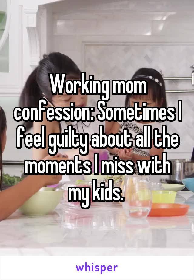 Working mom confession: Sometimes I feel guilty about all the moments I miss with my kids. 