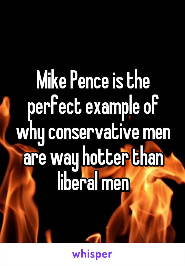 Mike Pence is the perfect example of why conservative men are way hotter than liberal men