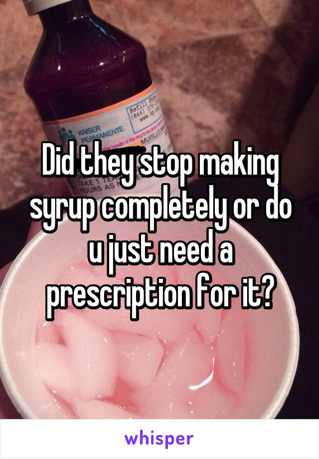 Did they stop making syrup completely or do u just need a prescription for it?