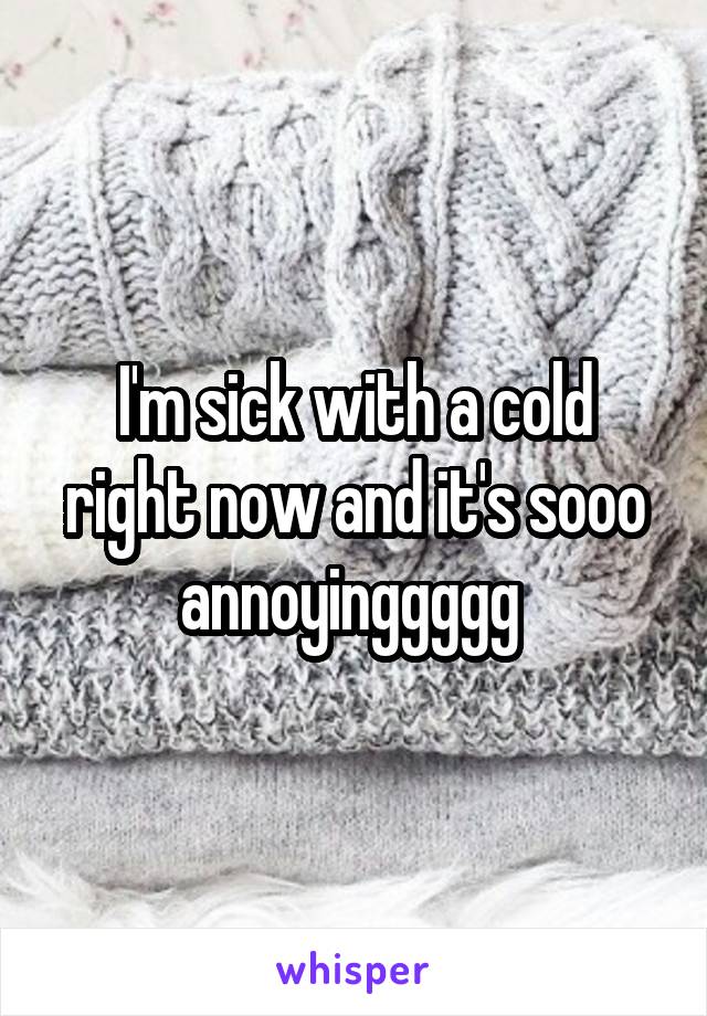 I'm sick with a cold right now and it's sooo annoyinggggg 