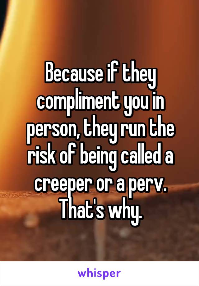 Because if they compliment you in person, they run the risk of being called a creeper or a perv.
That's why.