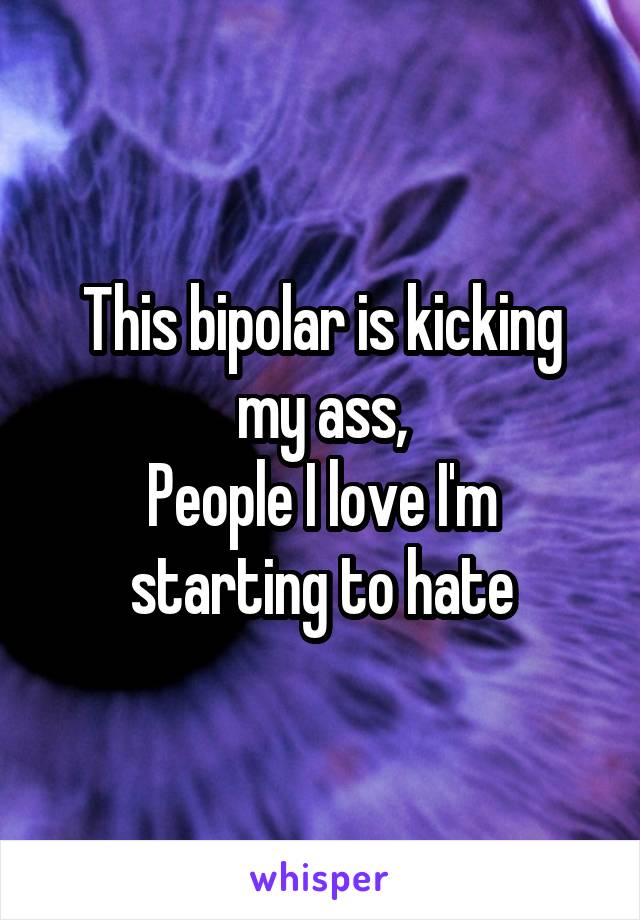 This bipolar is kicking my ass,
People I love I'm starting to hate