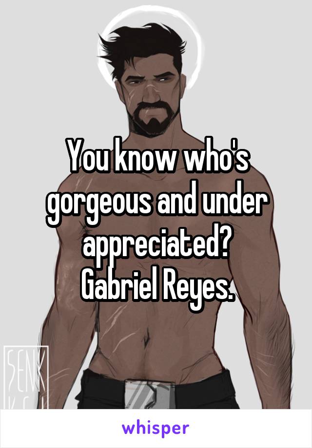 You know who's gorgeous and under appreciated?
Gabriel Reyes.