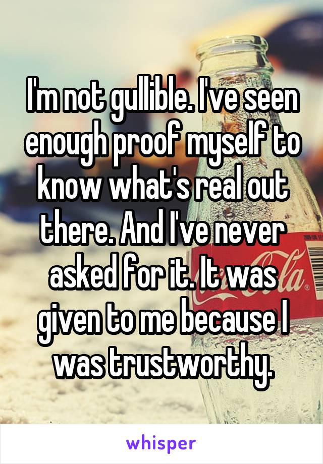 I'm not gullible. I've seen enough proof myself to know what's real out there. And I've never asked for it. It was given to me because I was trustworthy.