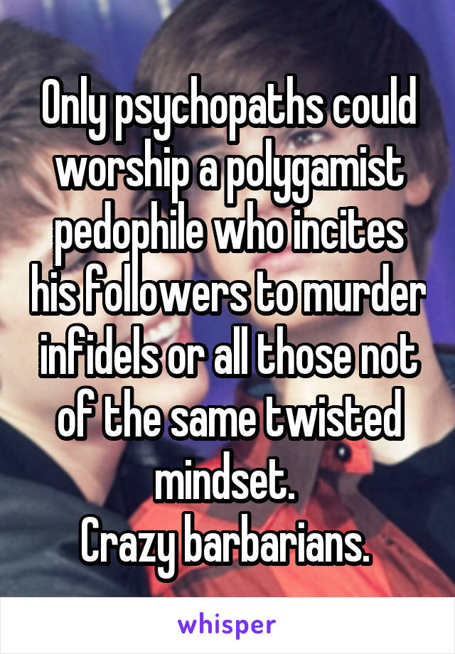 Only psychopaths could worship a polygamist pedophile who incites his followers to murder infidels or all those not of the same twisted mindset. 
Crazy barbarians. 