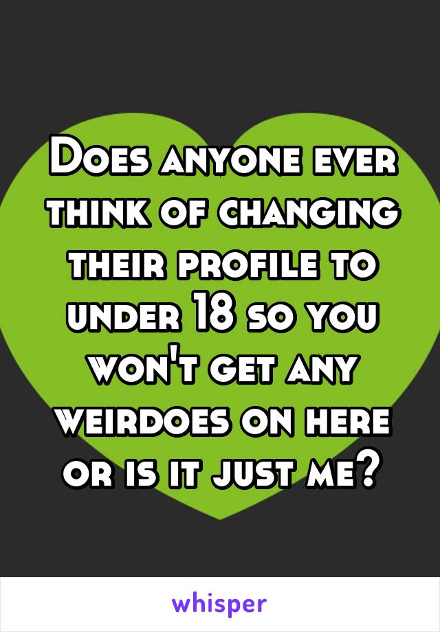 Does anyone ever think of changing their profile to under 18 so you won't get any weirdoes on here or is it just me?
