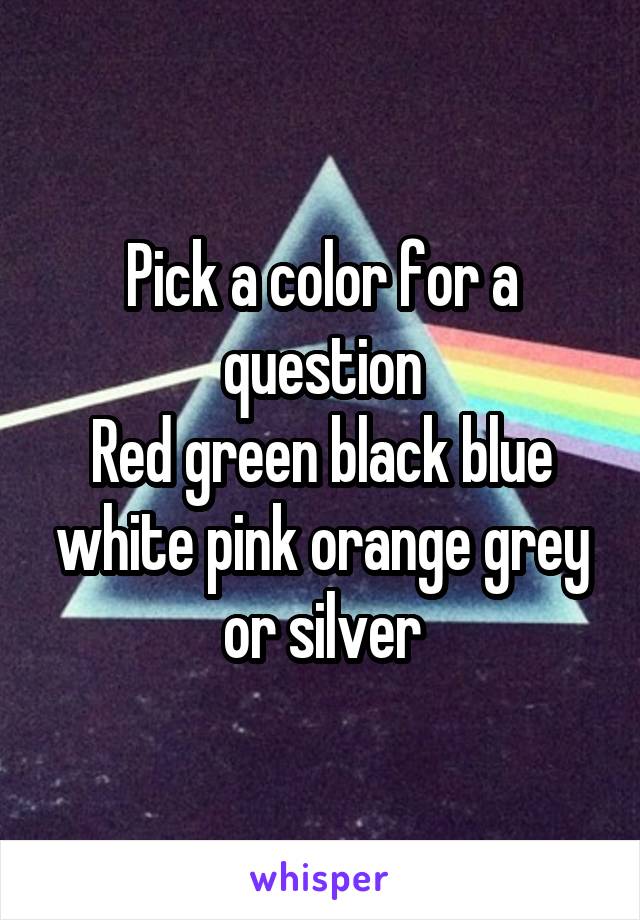 Pick a color for a question
Red green black blue white pink orange grey or silver