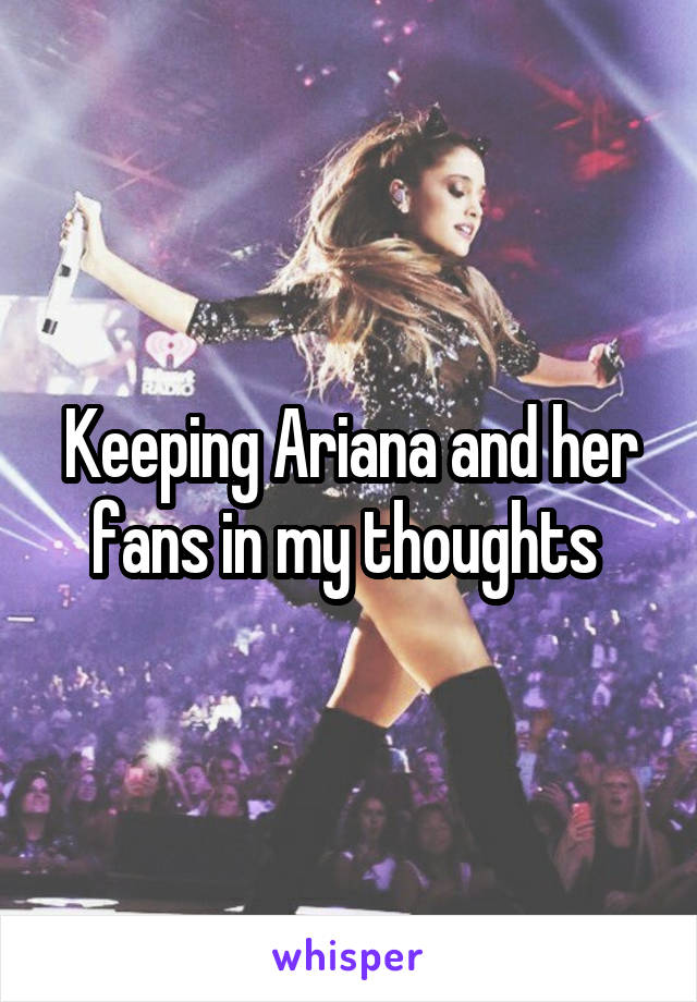 Keeping Ariana and her fans in my thoughts 