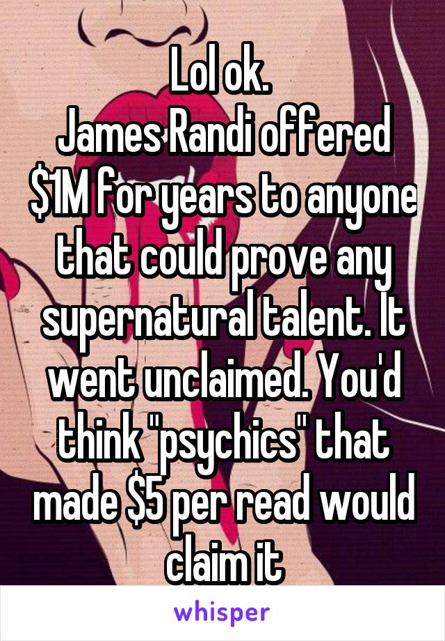 Lol ok. 
James Randi offered $1M for years to anyone that could prove any supernatural talent. It went unclaimed. You'd think "psychics" that made $5 per read would claim it