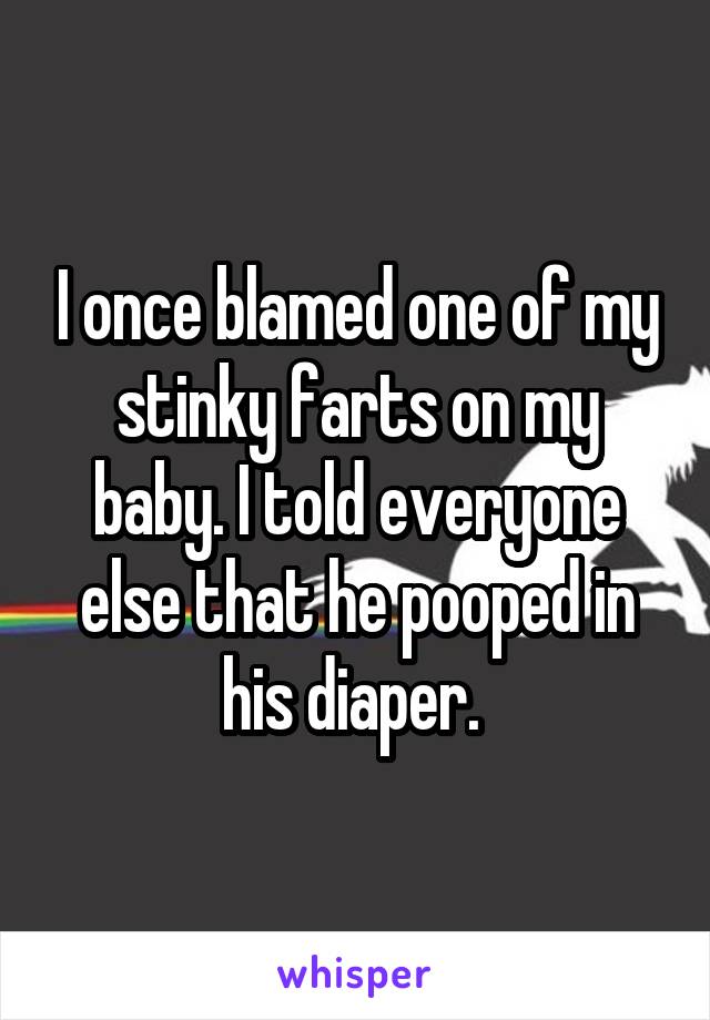 I once blamed one of my stinky farts on my baby. I told everyone else that he pooped in his diaper. 