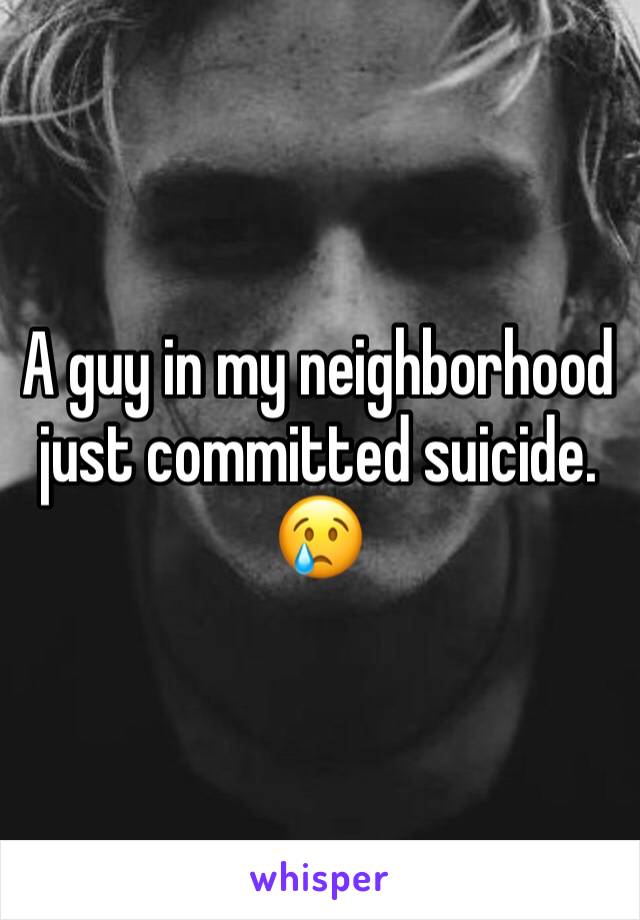 A guy in my neighborhood just committed suicide. 😢