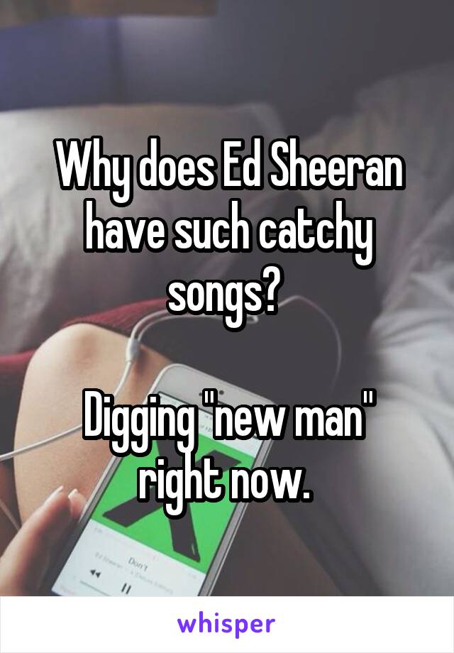 Why does Ed Sheeran have such catchy songs? 

Digging "new man" right now. 