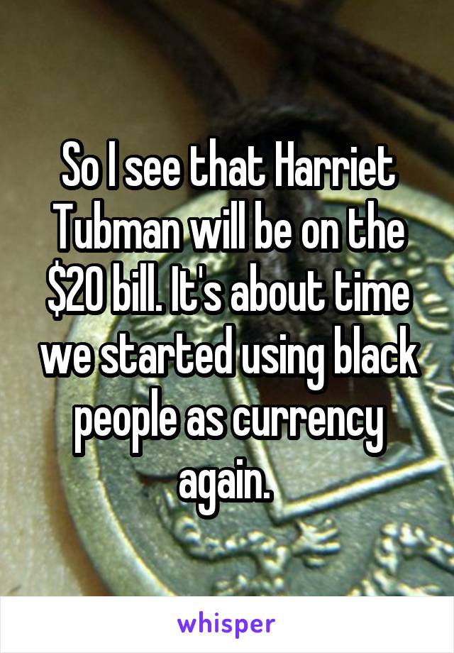 So I see that Harriet Tubman will be on the $20 bill. It's about time we started using black people as currency again. 
