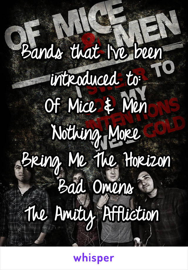 Bands that I've been  introduced to:
Of Mice & Men
Nothing More
Bring Me The Horizon
Bad Omens
The Amity Affliction 