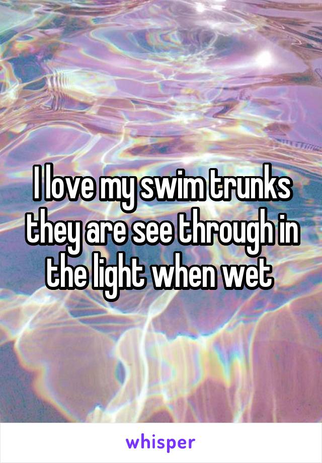 I love my swim trunks they are see through in the light when wet 