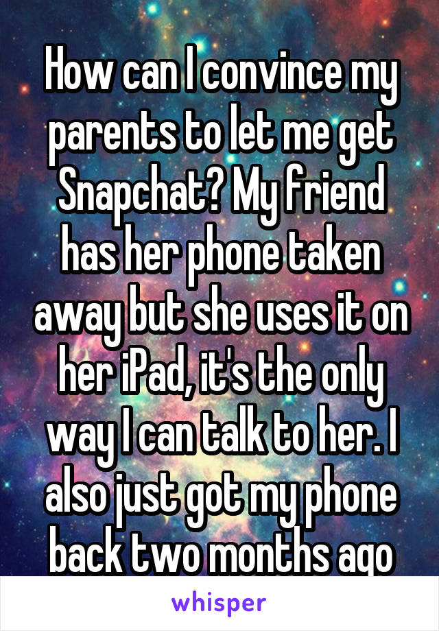 How can I convince my parents to let me get Snapchat? My friend has her phone taken away but she uses it on her iPad, it's the only way I can talk to her. I also just got my phone back two months ago