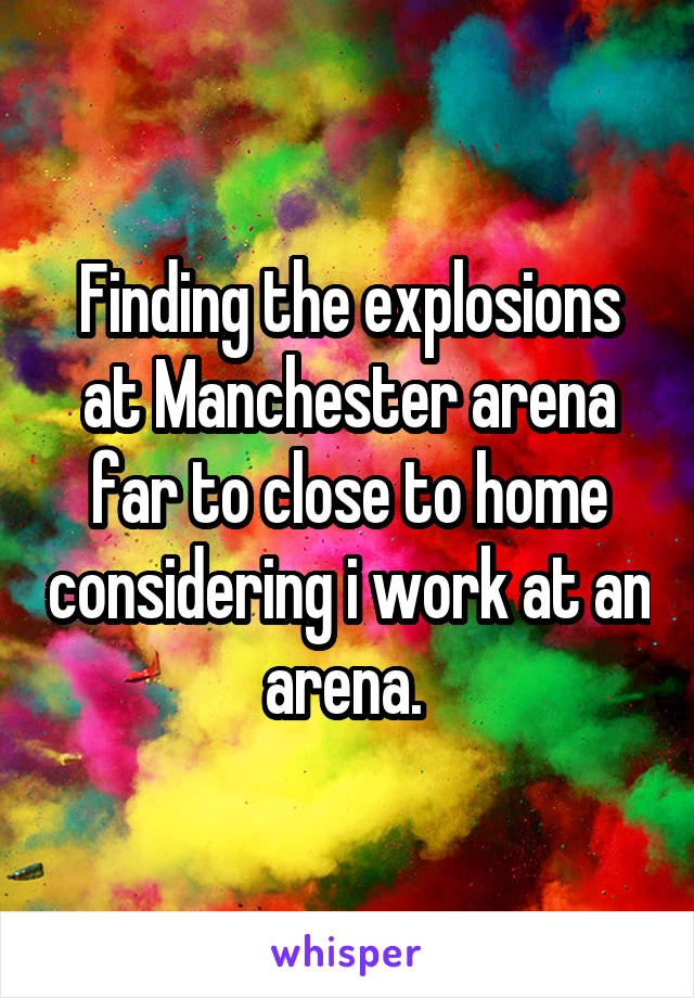 Finding the explosions at Manchester arena far to close to home considering i work at an arena. 