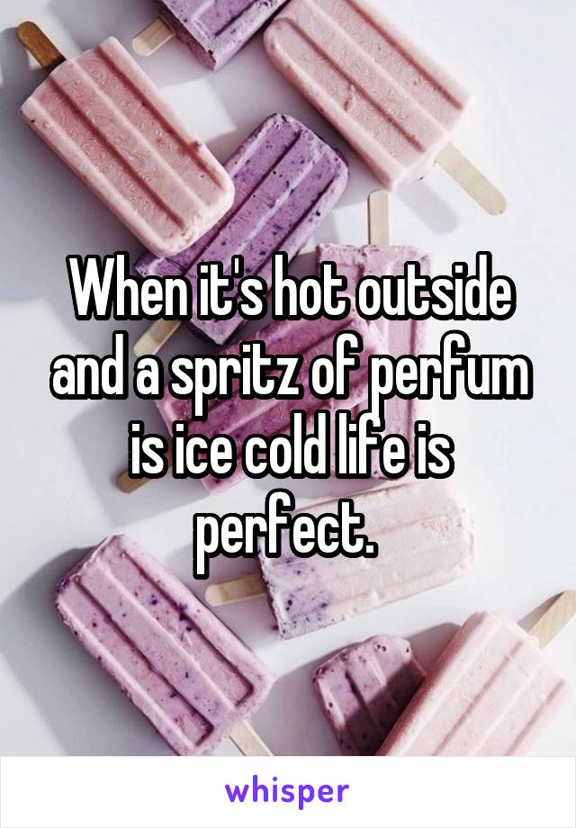 When it's hot outside and a spritz of perfum is ice cold life is perfect. 