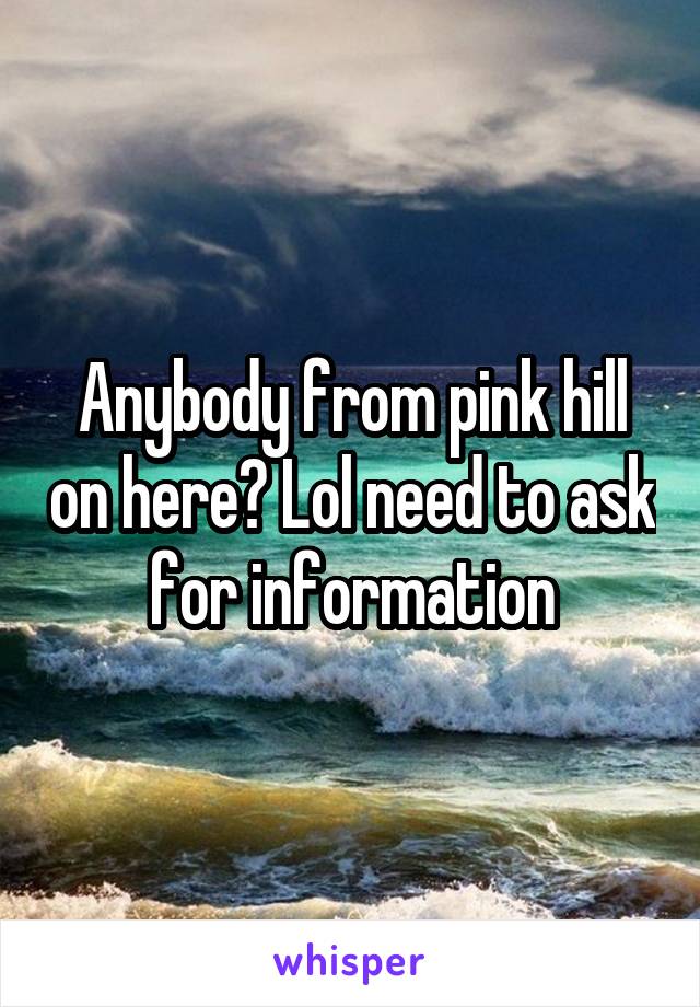 Anybody from pink hill on here? Lol need to ask for information