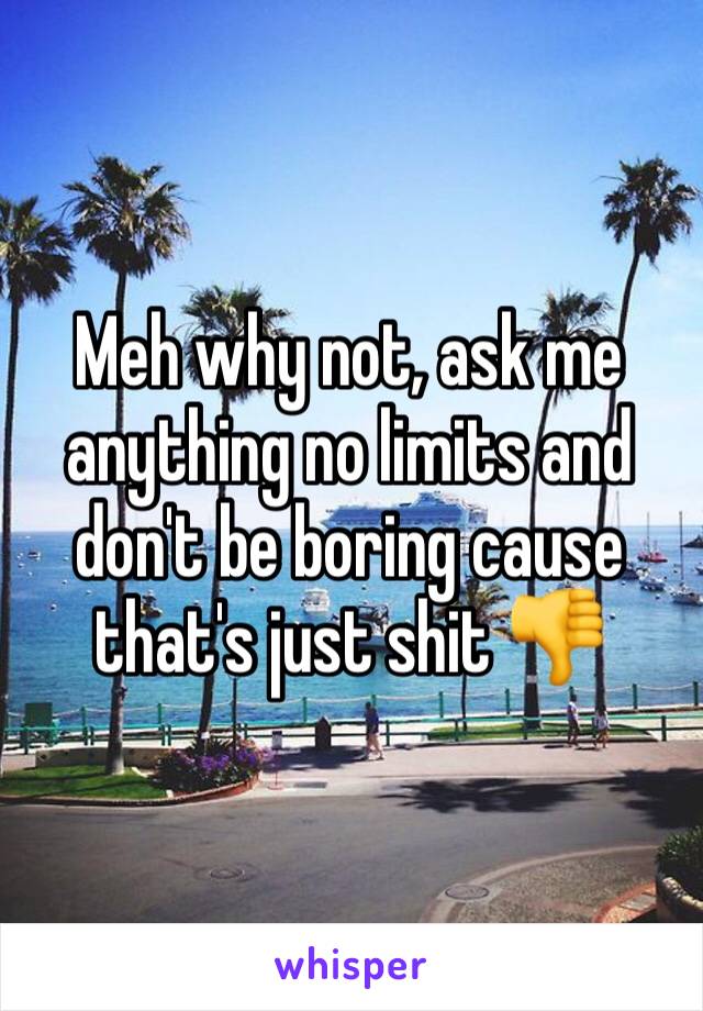 Meh why not, ask me anything no limits and don't be boring cause that's just shit 👎