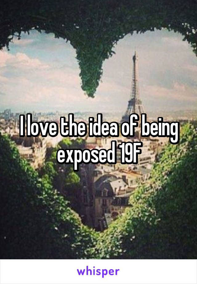 I love the idea of being exposed 19F