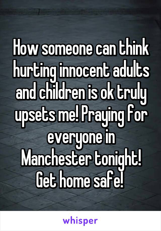 How someone can think hurting innocent adults and children is ok truly upsets me! Praying for everyone in Manchester tonight! Get home safe! 