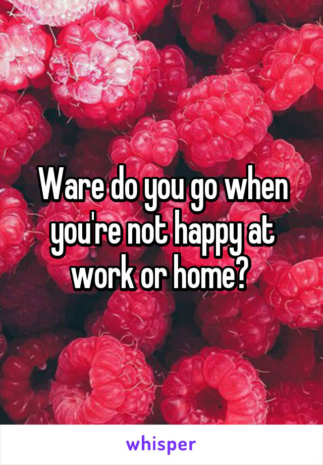 Ware do you go when you're not happy at work or home? 