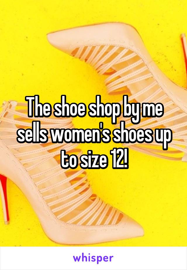 The shoe shop by me sells women's shoes up to size 12!