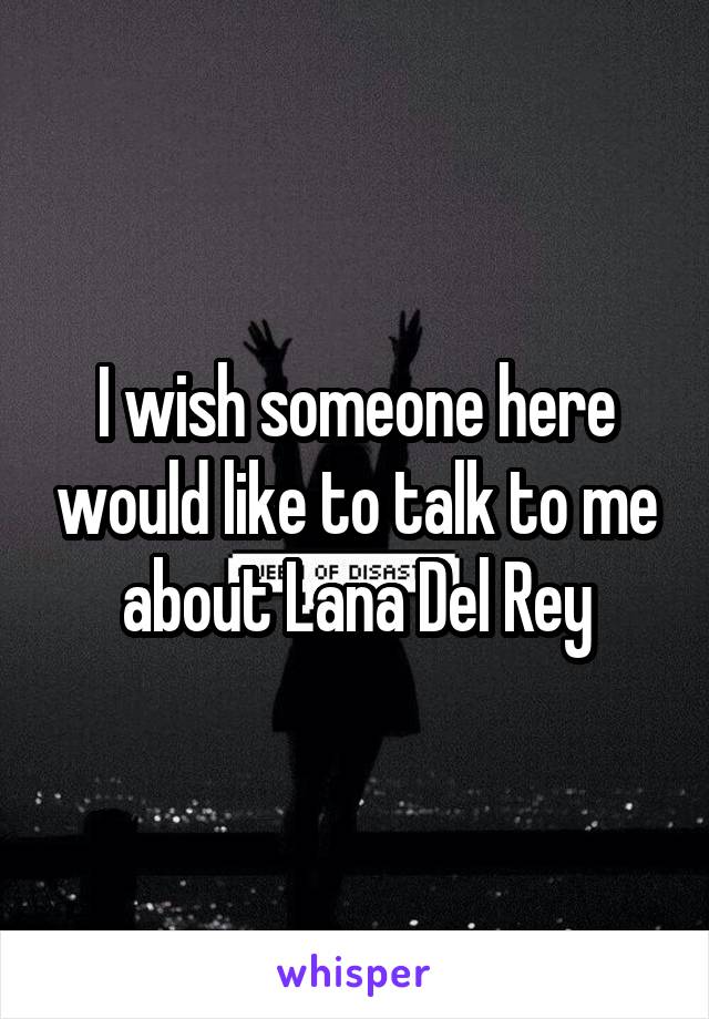 I wish someone here would like to talk to me about Lana Del Rey