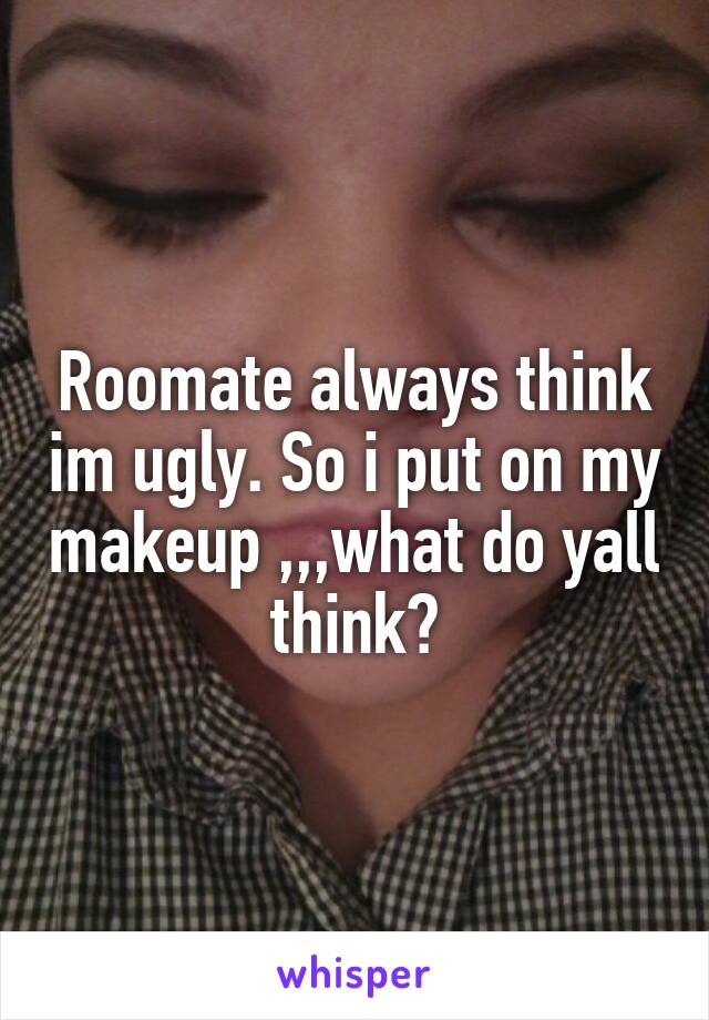 Roomate always think im ugly. So i put on my makeup ,,,what do yall think?